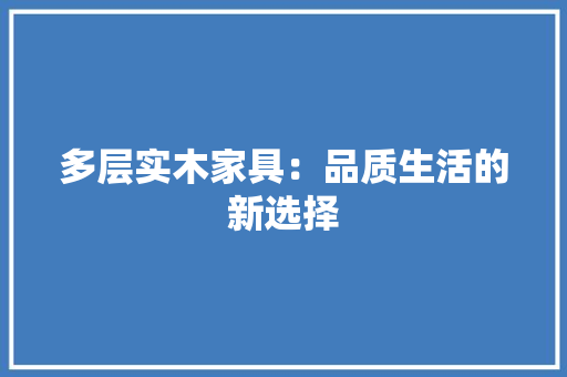 多层实木家具：品质生活的新选择 现代风格装饰