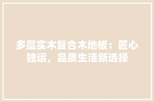 多层实木复合木地板：匠心独运，品质生活新选择 现代风格装饰
