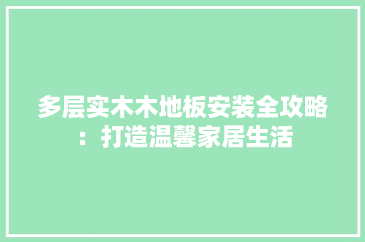 多层实木木地板安装全攻略：打造温馨家居生活