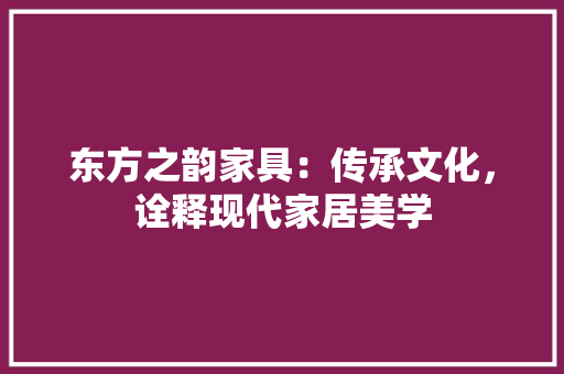东方之韵家具：传承文化，诠释现代家居美学 家居装修