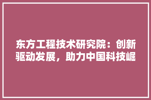东方工程技术研究院：创新驱动发展，助力中国科技崛起 家居装修