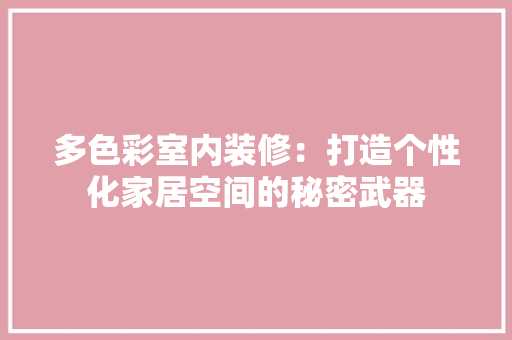 多色彩室内装修：打造个性化家居空间的秘密武器 现代风格装饰