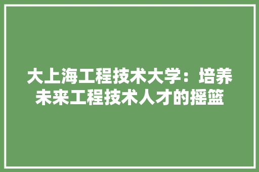 大上海工程技术大学：培养未来工程技术人才的摇篮 现代风格装饰