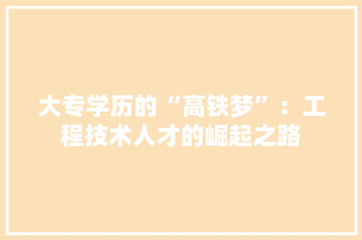 大专学历的“高铁梦”：工程技术人才的崛起之路 现代风格装饰