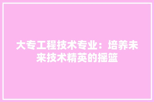 大专工程技术专业：培养未来技术精英的摇篮 现代风格装饰