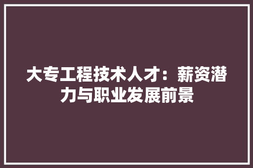 大专工程技术人才：薪资潜力与职业发展前景 现代风格装饰