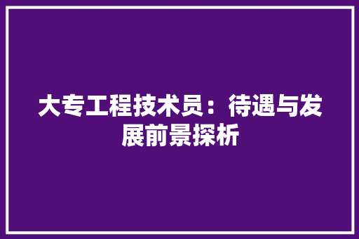 大专工程技术员：待遇与发展前景探析 现代风格装饰