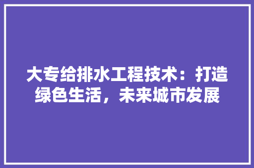 大专给排水工程技术：打造绿色生活，未来城市发展 现代风格装饰