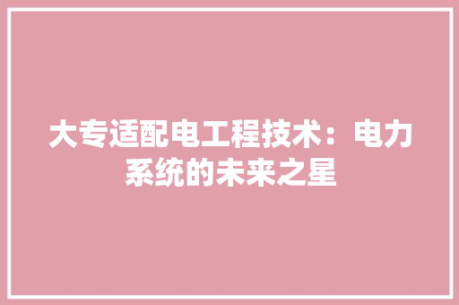 大专适配电工程技术：电力系统的未来之星 现代风格装饰