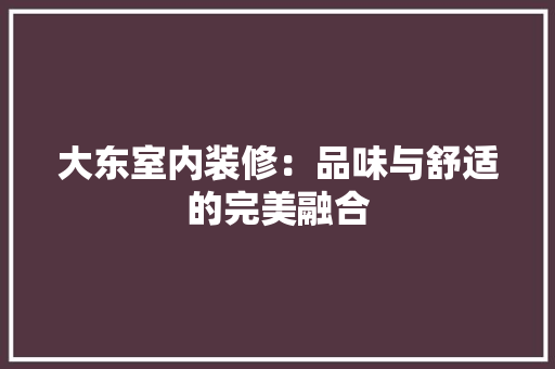 大东室内装修：品味与舒适的完美融合