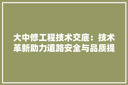 大中修工程技术交底：技术革新助力道路安全与品质提升 现代风格装饰