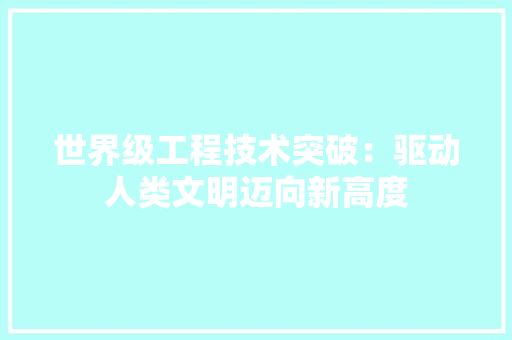 世界级工程技术突破：驱动人类文明迈向新高度 家居装修