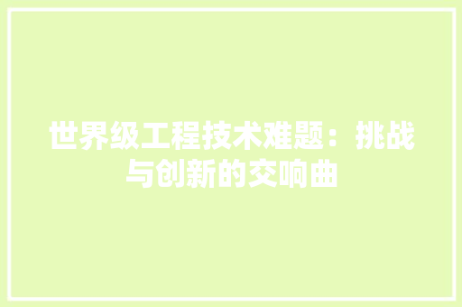 世界级工程技术难题：挑战与创新的交响曲 家居装修