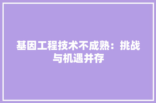 基因工程技术不成熟：挑战与机遇并存 现代风格装饰