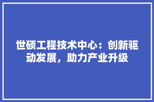 世硕工程技术中心：创新驱动发展，助力产业升级 家居装修