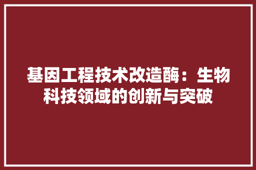 基因工程技术改造酶：生物科技领域的创新与突破 现代风格装饰