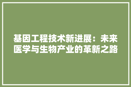 基因工程技术新进展：未来医学与生物产业的革新之路 现代风格装饰