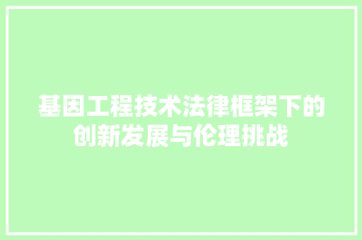 基因工程技术法律框架下的创新发展与伦理挑战 现代风格装饰