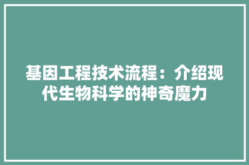 基因工程技术流程：介绍现代生物科学的神奇魔力 现代风格装饰