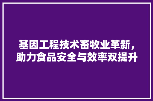 基因工程技术畜牧业革新，助力食品安全与效率双提升 现代风格装饰