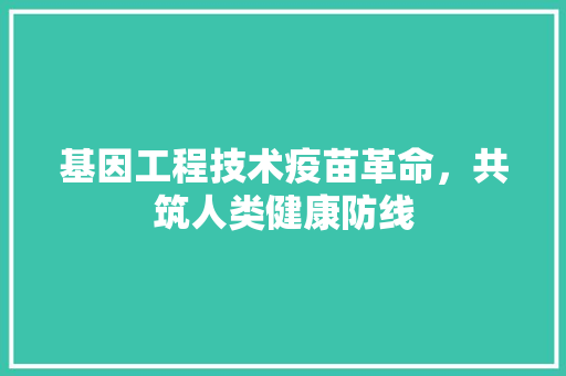 基因工程技术疫苗革命，共筑人类健康防线