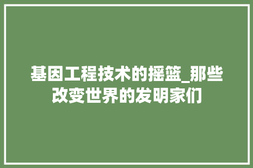 基因工程技术的摇篮_那些改变世界的发明家们 现代风格装饰