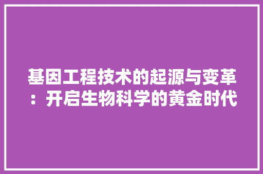 基因工程技术的起源与变革：开启生物科学的黄金时代 现代风格装饰