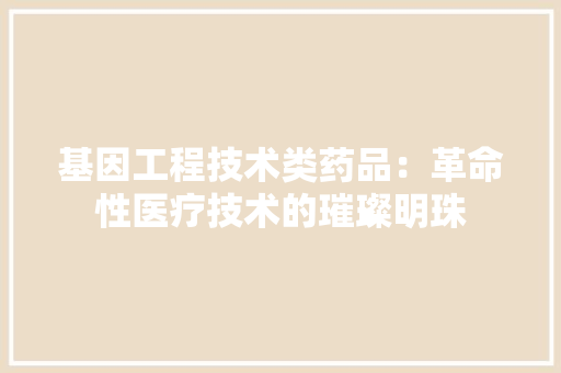 基因工程技术类药品：革命性医疗技术的璀璨明珠 现代风格装饰