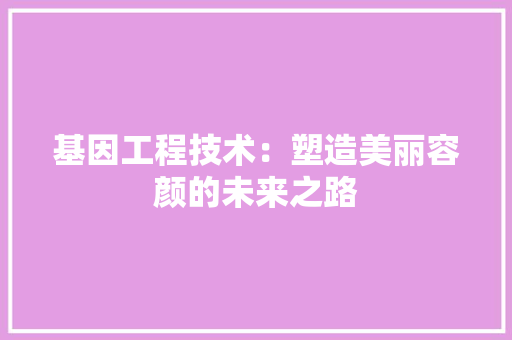 基因工程技术：塑造美丽容颜的未来之路 现代风格装饰