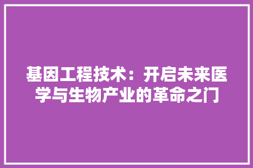 基因工程技术：开启未来医学与生物产业的革命之门