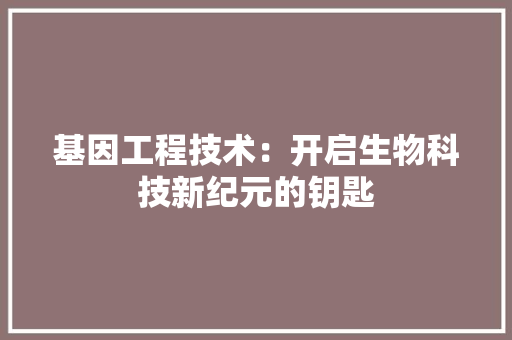 基因工程技术：开启生物科技新纪元的钥匙