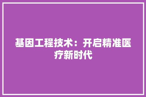 基因工程技术：开启精准医疗新时代