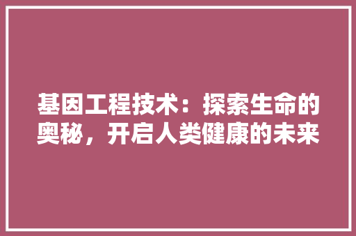 基因工程技术：探索生命的奥秘，开启人类健康的未来 现代风格装饰