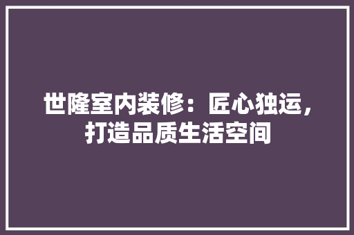 世隆室内装修：匠心独运，打造品质生活空间 家居装修