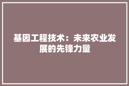 基因工程技术：未来农业发展的先锋力量 现代风格装饰
