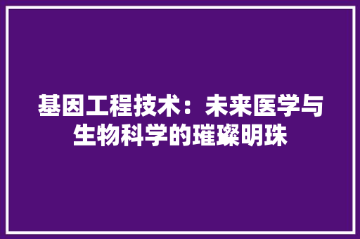 基因工程技术：未来医学与生物科学的璀璨明珠 现代风格装饰