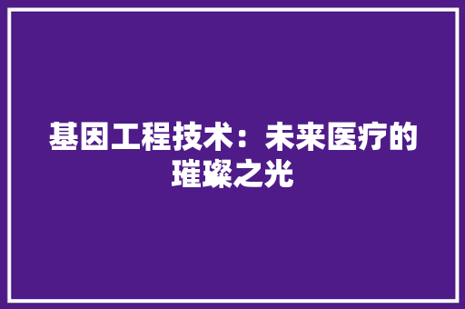 基因工程技术：未来医疗的璀璨之光 现代风格装饰