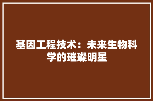 基因工程技术：未来生物科学的璀璨明星 现代风格装饰