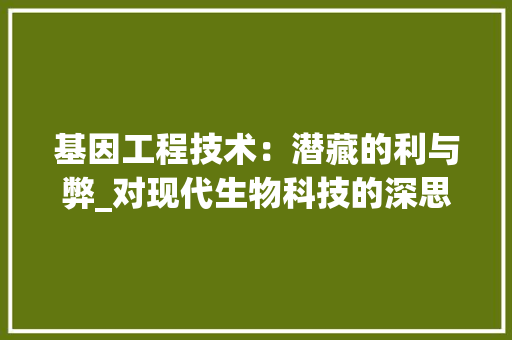 基因工程技术：潜藏的利与弊_对现代生物科技的深思 现代风格装饰