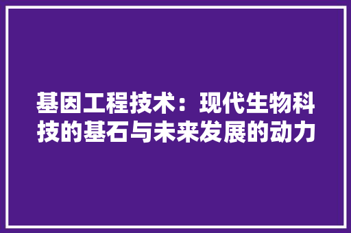 基因工程技术：现代生物科技的基石与未来发展的动力 现代风格装饰
