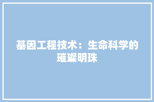 基因工程技术：生命科学的璀璨明珠 现代风格装饰
