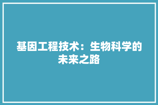 基因工程技术：生物科学的未来之路 现代风格装饰