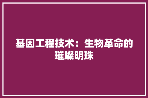 基因工程技术：生物革命的璀璨明珠 现代风格装饰