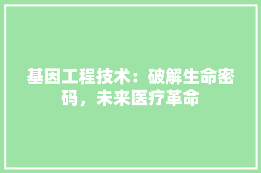 基因工程技术：破解生命密码，未来医疗革命 现代风格装饰