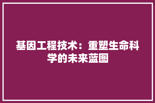 基因工程技术：重塑生命科学的未来蓝图 现代风格装饰