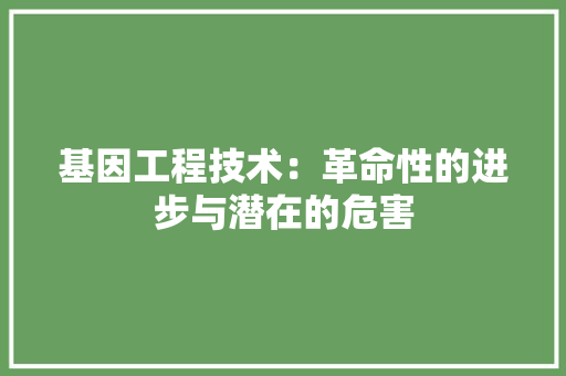 基因工程技术：革命性的进步与潜在的危害 现代风格装饰