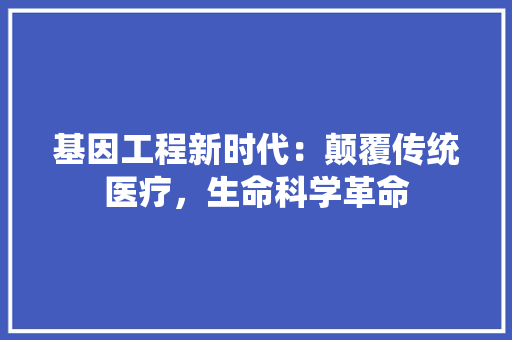 基因工程新时代：颠覆传统医疗，生命科学革命 现代风格装饰
