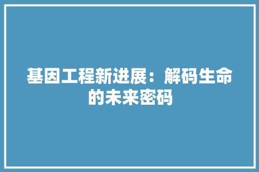 基因工程新进展：解码生命的未来密码 现代风格装饰