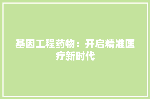 基因工程药物：开启精准医疗新时代
