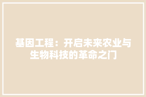 基因工程：开启未来农业与生物科技的革命之门 现代风格装饰